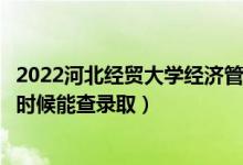 2022河北经贸大学经济管理学院录取时间及查询入口（什么时候能查录取）