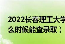 2022长春理工大学录取时间及查询入口（什么时候能查录取）