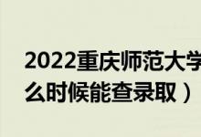 2022重庆师范大学录取时间及查询入口（什么时候能查录取）