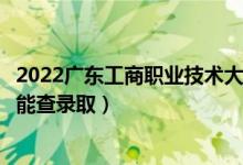 2022广东工商职业技术大学录取时间及查询入口（什么时候能查录取）