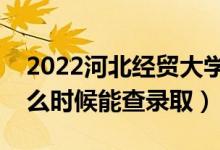 2022河北经贸大学录取时间及查询入口（什么时候能查录取）