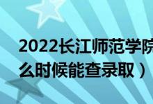 2022长江师范学院录取时间及查询入口（什么时候能查录取）