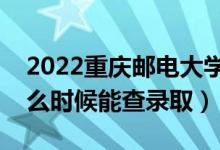 2022重庆邮电大学录取时间及查询入口（什么时候能查录取）