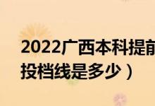 2022广西本科提前批最低投档分数线公布（投档线是多少）