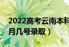 2022高考云南本科二批录取是什么时候（几月几号录取）