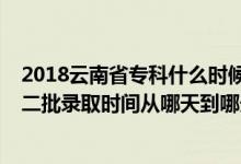 2018云南省专科什么时候录取（2022云南艺术体育类本科二批录取时间从哪天到哪天）