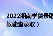 2022湘南学院录取时间及查询入口（什么时候能查录取）