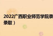 2022广西职业师范学院录取时间及查询入口（什么时候能查录取）