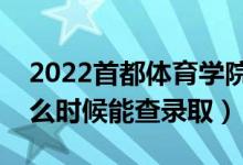 2022首都体育学院录取时间及查询入口（什么时候能查录取）