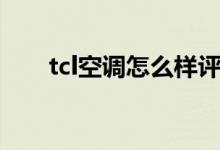 tcl空调怎么样评测（tcl空调怎么样）