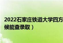 2022石家庄铁道大学四方学院录取时间及查询入口（什么时候能查录取）