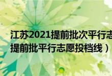 江苏2021提前批次平行志愿投档线（江苏2022年普通本科提前批平行志愿投档线）