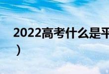 2022高考什么是平行志愿（该如何进行投档）