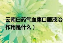 云南白药气血康口服液治什么病（云南白药气血康口服液的作用是什么）