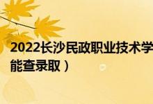 2022长沙民政职业技术学院录取时间及查询入口（什么时候能查录取）