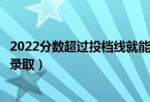 2022分数超过投档线就能被录取吗（过了投档线多少分能被录取）