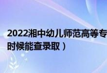 2022湘中幼儿师范高等专科学校录取时间及查询入口（什么时候能查录取）