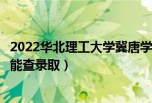 2022华北理工大学冀唐学院录取时间及查询入口（什么时候能查录取）