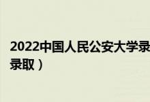 2022中国人民公安大学录取时间及查询入口（什么时候能查录取）