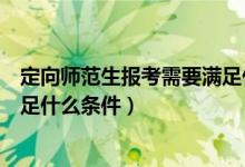 定向师范生报考需要满足什么条件（定向师范生报考需要满足什么条件）