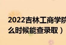 2022吉林工商学院录取时间及查询入口（什么时候能查录取）