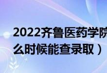 2022齐鲁医药学院录取时间及查询入口（什么时候能查录取）