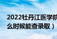 2022牡丹江医学院录取时间及查询入口（什么时候能查录取）