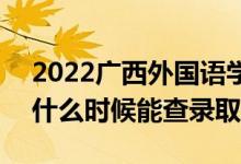 2022广西外国语学院录取时间及查询入口（什么时候能查录取）