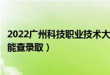 2022广州科技职业技术大学录取时间及查询入口（什么时候能查录取）