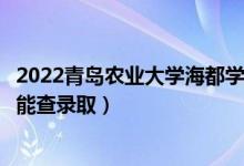 2022青岛农业大学海都学院录取时间及查询入口（什么时候能查录取）