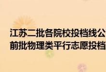 江苏二批各院校投档线公布2021（江苏2022年普通本科提前批物理类平行志愿投档线）