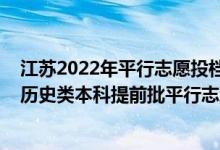 江苏2022年平行志愿投档说明（江苏2022年地方专项计划历史类本科提前批平行志愿投档线）