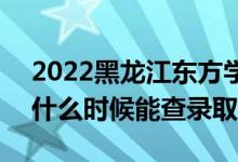 2022黑龙江东方学院录取时间及查询入口（什么时候能查录取）