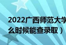 2022广西师范大学录取时间及查询入口（什么时候能查录取）