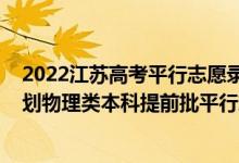 2022江苏高考平行志愿录取流程（江苏2022年地方专项计划物理类本科提前批平行志愿投档线）