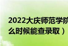 2022大庆师范学院录取时间及查询入口（什么时候能查录取）