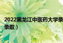 2022黑龙江中医药大学录取时间及查询入口（什么时候能查录取）