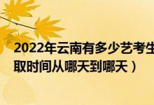 2022年云南有多少艺考生报考（2022云南艺体类专科批录取时间从哪天到哪天）