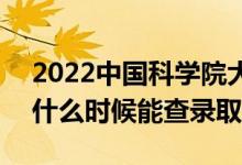 2022中国科学院大学录取时间及查询入口（什么时候能查录取）