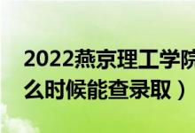 2022燕京理工学院录取时间及查询入口（什么时候能查录取）