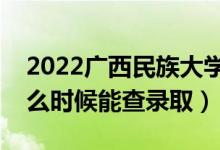 2022广西民族大学录取时间及查询入口（什么时候能查录取）