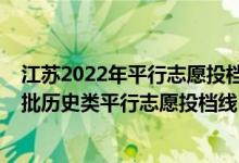 江苏2022年平行志愿投档说明（江苏2022年普通本科提前批历史类平行志愿投档线）