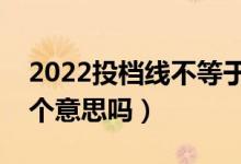 2022投档线不等于最低录取分数线吗（是一个意思吗）