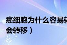 癌细胞为什么容易转移和扩散（癌细胞为什么会转移）