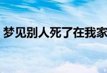 梦见别人死了在我家办丧事（梦见别人死了）