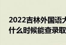 2022吉林外国语大学录取时间及查询入口（什么时候能查录取）