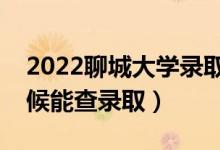 2022聊城大学录取时间及查询入口（什么时候能查录取）