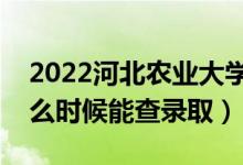 2022河北农业大学录取时间及查询入口（什么时候能查录取）