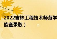 2022吉林工程技术师范学院录取时间及查询入口（什么时候能查录取）