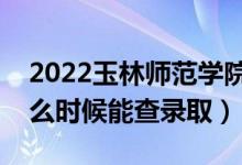 2022玉林师范学院录取时间及查询入口（什么时候能查录取）